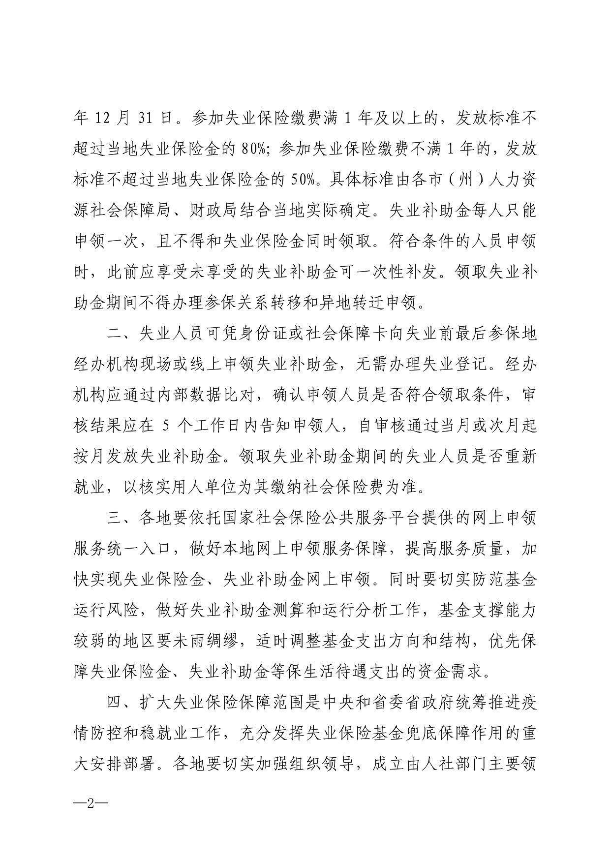 年12月31日。参加失业保险缴费满1年及以上的，发放标准不 超过当地失业保险金的80%;参加失业保险缴费不满1年的，发放 标准不超过当地失业保险金的50%。具体标准由各市（州）人力资 源社会保障局、财政局结合当地实际确定。失业补助金每人只能 申领一次，且不得和失业保险金同时领取。符合条件的人员申领 时，此前应享受未享受的失业补助金可一次性补发。领取失业补 助金期间不得办理参保关系转移和异地转迁申领。 二、失业人员可凭身份证或社会保障卡向失业前最后参保地 经办机构现场或线上申领失业补助金，无需办理失业登记。经办 机构应通过内部数据比对，确认申领人员是否符合领取条件，审 核结果应在5个工作日内告知申领人，自审核通过当月或次月起 按月发放失业补助金。领取失业补助金期间的失业人员是否重新 就业，以核实用人单位为其缴纳社会保险费为准。 三、各地要依托国家社会保险公共服务平台提供的网上申领 服务统一入口，做好本地网上申领服务保障，提高服务质量，加 快实现失业保险金、失业补助金网上申领。同时要切实防范基金 运行风险，做好失业补助金测算和运行分析工作，基金支撑能力 较弱的地区要未雨绸缪，适时调整基金支出方向和结构，优先保 障失业保险金、失业补助金等保生活待遇支出的资金需求。 四、扩大失业保险保障范围是中央和省委省政府统筹推进疫 情防控和稳就业工作，充分发挥失业保险基金兜底保障作用的重 大安排部署。各地要切实加强组织领导，成立由人社部门主要领 