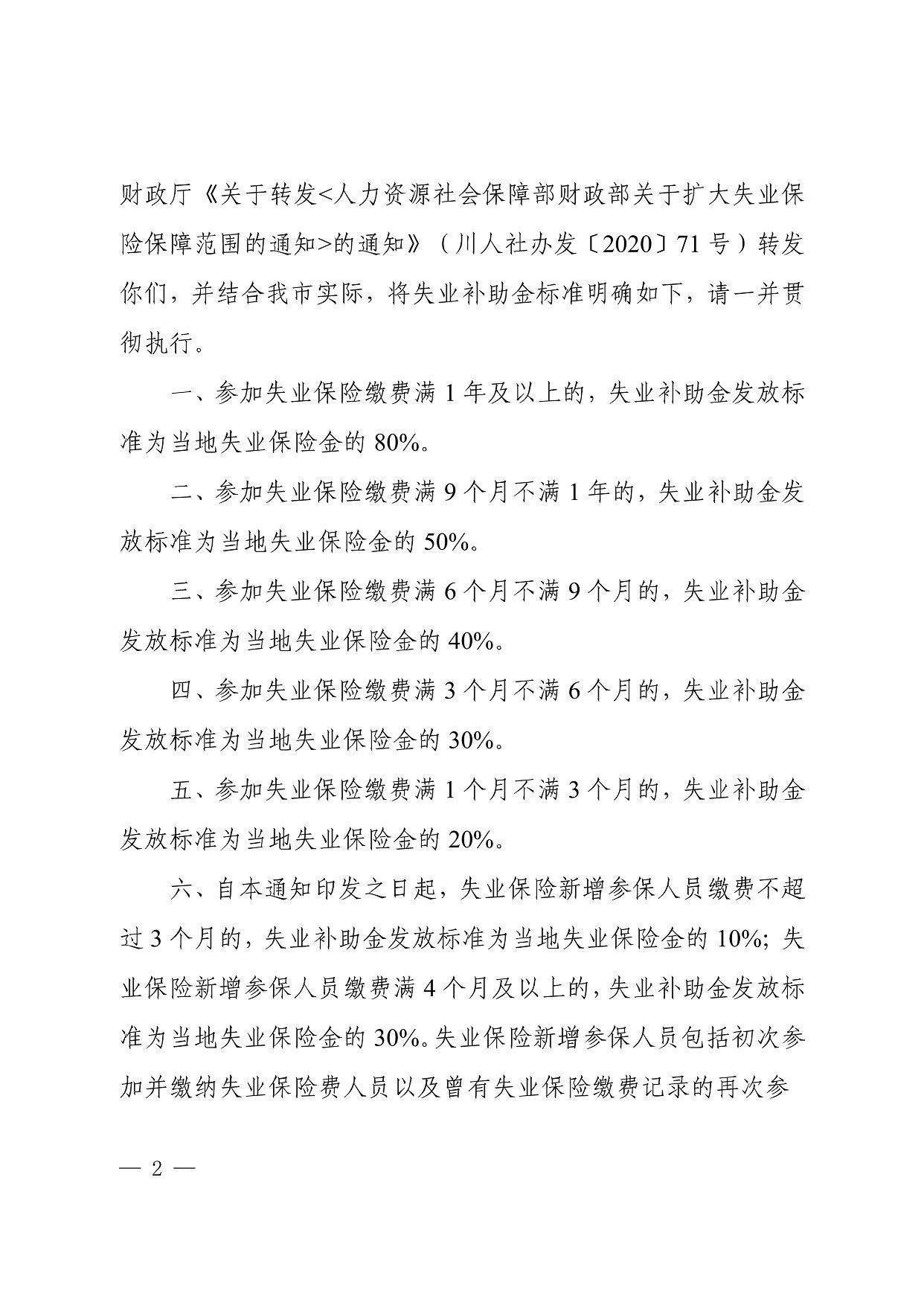 财政厅《关于转发＜人力资源社会保障部财政部关于扩大失业保 险保障范围的通知＞的通知》（)!｝人社办发〔2020) 71号）转发 你们，并结合我市实际，将失业补助金标准明确如下，请一并贯 彻执行。 一、参加失业保险缴费满1年及以上的，失业补助金发放标 准为当地失业保险金的80%。 二、参加失业保险缴费满9个月不满1年的，失业补助金发 放标准为当地失业保险金的50%。 三、参加失业保险缴费满6个月不满9个月的，失业补助金 发放标准为当地失业保险金的40%。 四、参加失业保险缴费满3个月不满6个月的，失业补助金 发放标准为当地失业保险金的30%。 五、参加失业保险缴费满1个月不满3个月的，失业补助金 发放标准为当地失业保险金的20%。 六、自本通知印发之日起，失业保险新增参保人员缴费不超 过3个月的，失业补助金发放标准为当地失业保险金的10%；失 业保险新增参保人员缴费满4个月及以上的，失业补助金发放标 准为当地失业保险金的30%。失业保险新增参保人员包括初次参 加并缴纳失业保险费人员以及曾有失业保险缴费记录的再次参 