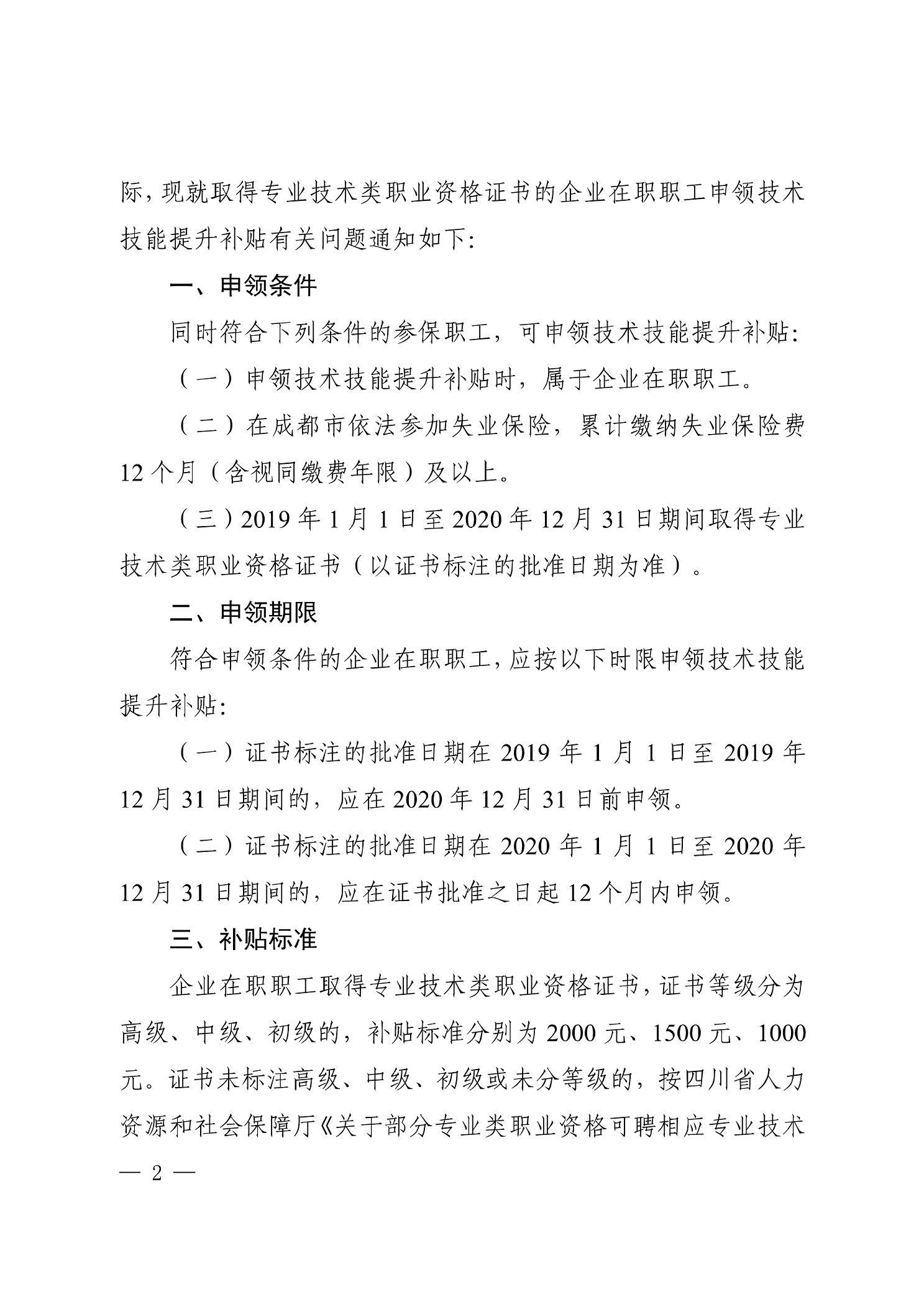 际，现就取得专业技术类职业资格证书的企业在职职工申领技术 技能提升补贴有关问题通知如下： 一、申领条件 同时符合下列条件的参保职工，可申领技术技能提升补贴： （一）申领技术技能提升补贴时，属于企业在职职工。 （二）在成都市依法参加失业保险，累计缴纳失业保险费 12个月（含视同缴费年限）及以上。 （三）2019年1月1日至2020年12月31日期间取得专业 技术类职业资格证书（以证书标注的批准日期为准）。 二、申领期限 符合申领条件的企业在职职工，应按以下时限申领技术技能 提升补贴： （一）证书标注的批准日期在2019年1月1日至2019年 12月31日期间的，应在2020年12月31日前申领。 （二）证书标注的批准日期在2020年1月1日至2020年 12月31日期间的，应在证书批准之日起12个月内申领。 三、补贴标准 企业在职职工取得专业技术类职业资格证书，证书等级分为 高级、中级、初级的，补贴标准分别为 2000元、1500元、1000 元。证书未标注高级、中级、初级或未分等级的，按四川省人力 资源和社会保障厅《关于部分专业类职业资格可聘相应专业技术