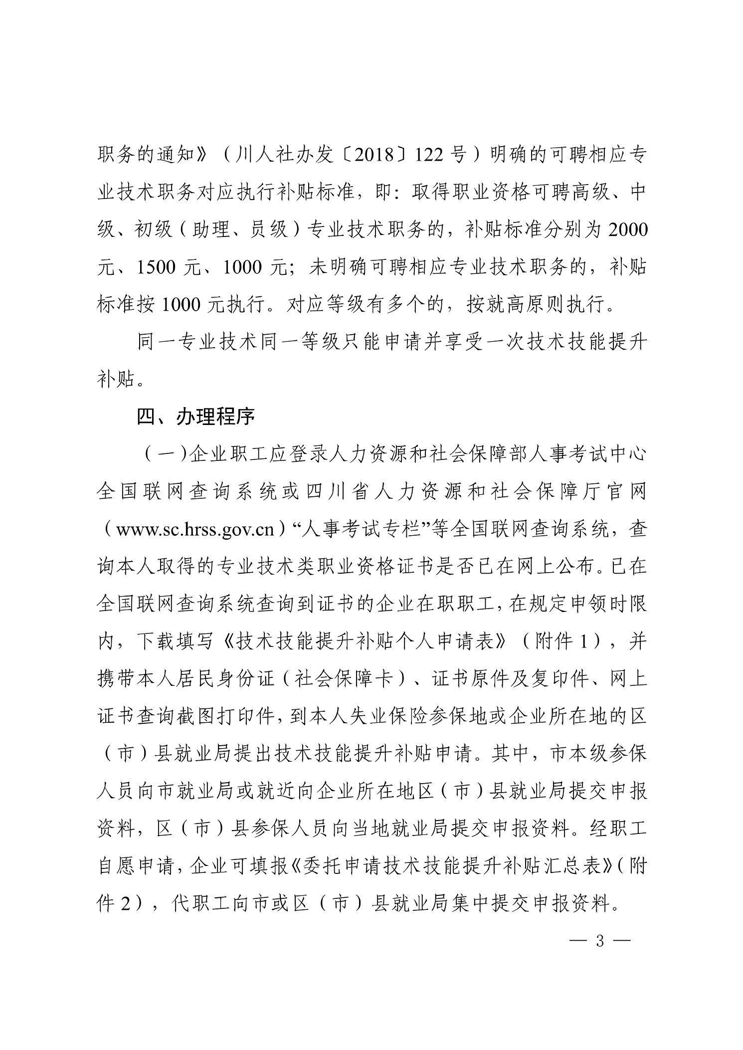 职务的通知》（川人社办发〔2018〕122号）明确的可聘相应专 业技术职务对应执行补贴标准，即：取得职业资格可聘高级、中 级、初级（助理、员级）专业技术职务的，补贴标准分别为2000 元、1500元、1000元；未明确可聘相应专业技术职务的，补贴 标准按1000元执行。对应等级有多个的，按就高原则执行。 同一专业技术同一等级只能申请并享受一次技术技能提升 补贴。 四、力、理程序 （一）企业职工应登录人力资源和社会保障部人事考试中心 全国联网查询系统或四川省人力资源和社会保障厅官网 (www.Sc.hrSS.gov.cn)“人事考试专栏”等全国联网查询系统，查 询本人取得的专业技术类职业资格证书是否已在网上公布。已在 全国联网查询系统查询到证书的企业在职职工，在规定申领时限 内，下载填写《技术技能提升补贴个人申请表》（附件l)，并 携带本人居民身份证（社会保障卡）、证书原件及复印件、网上 证书查询截图打印件，到本人失业保险参保地或企业所在地的区 （市）县就业局提出技术技能提升补贴申请。其中，市本级参保 人员向市就业局或就近向企业所在地区（市）县就业局提交申报 资料，区（市）县参保人员向当地就业局提交申报资料。经职工 自愿申请，企业可填报《委托申请技术技能提升补贴汇总表》（附 件2)，代职工向市或区（市）县就业局集中提交申报资料。 -3- 