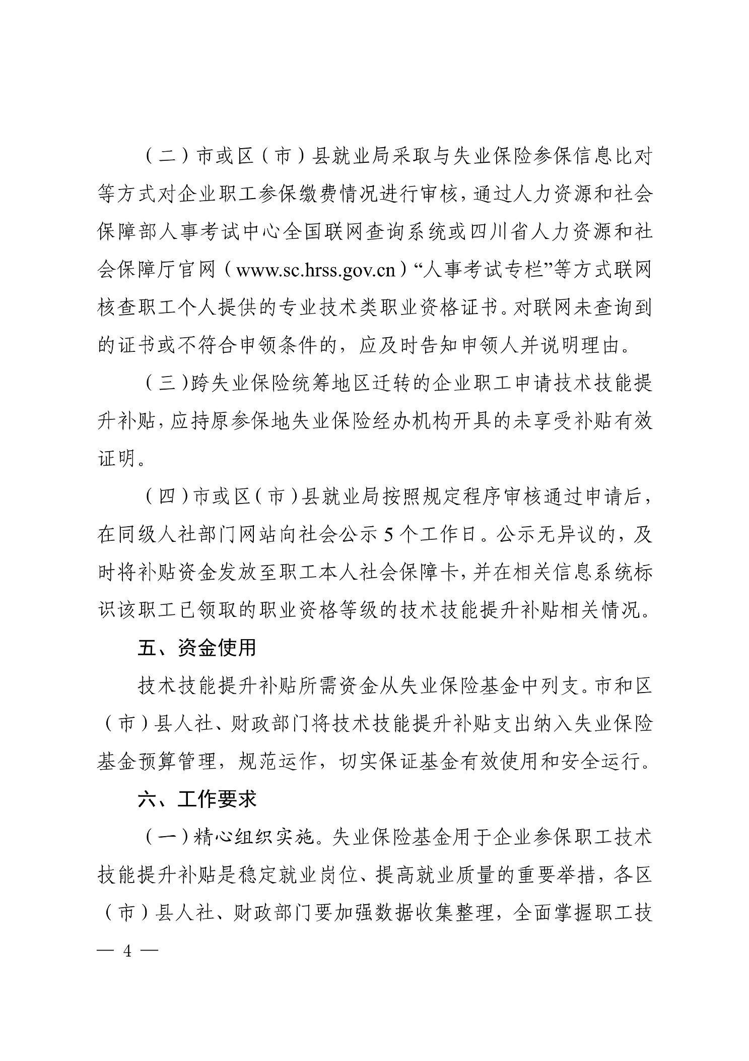 （二）市或区（市）县就业局采取与失业保险参保信息比对 等方式对企业职工参保缴费情况进行审核，通过人力资源和社会 保障部人事考试中心全国联网查询系统或四川省人力资源和社 会保障厅官网（www.sc.hrss.gov.cn)“人事考试专栏”等方式联网 核查职工个人提供的专业技术类职业资格证书。对联网未查询到 的证书或不符合申领条件的，应及时告知申领人并说明理由。 （三）跨失业保险统筹地区迁转的企业职工申请技术技能提 升补贴，应持原参保地失业保险经办机构开具的未享受补贴有效 证明。 （四）市或区（市）县就业局按照规定程序审核通过申请后， 在同级人社部门网站向社会公示5个工作日。公示无异议的，及 时将补贴资金发放至职工本人社会保障卡，并在相关信息系统标 识该职工已领取的职业资格等级的技术技能提升补贴相关情况。 五、资金使用 技术技能提升补贴所需资金从失业保险基金中列支。市和区 （市）县人社、财政部门将技术技能提升补贴支出纳入失业保险 基金预算管理，规范运作，切实保证基金有效使用和安全运行。 六、工作要求 （一）精心组织实施。失业保险基金用于企业参保职工技术 技能提升补贴是稳定就业岗位、提高就业质量的重要举措，各区 （市）县人社、财政部门要加强数据收集整理，全面掌握职工技 一4- 